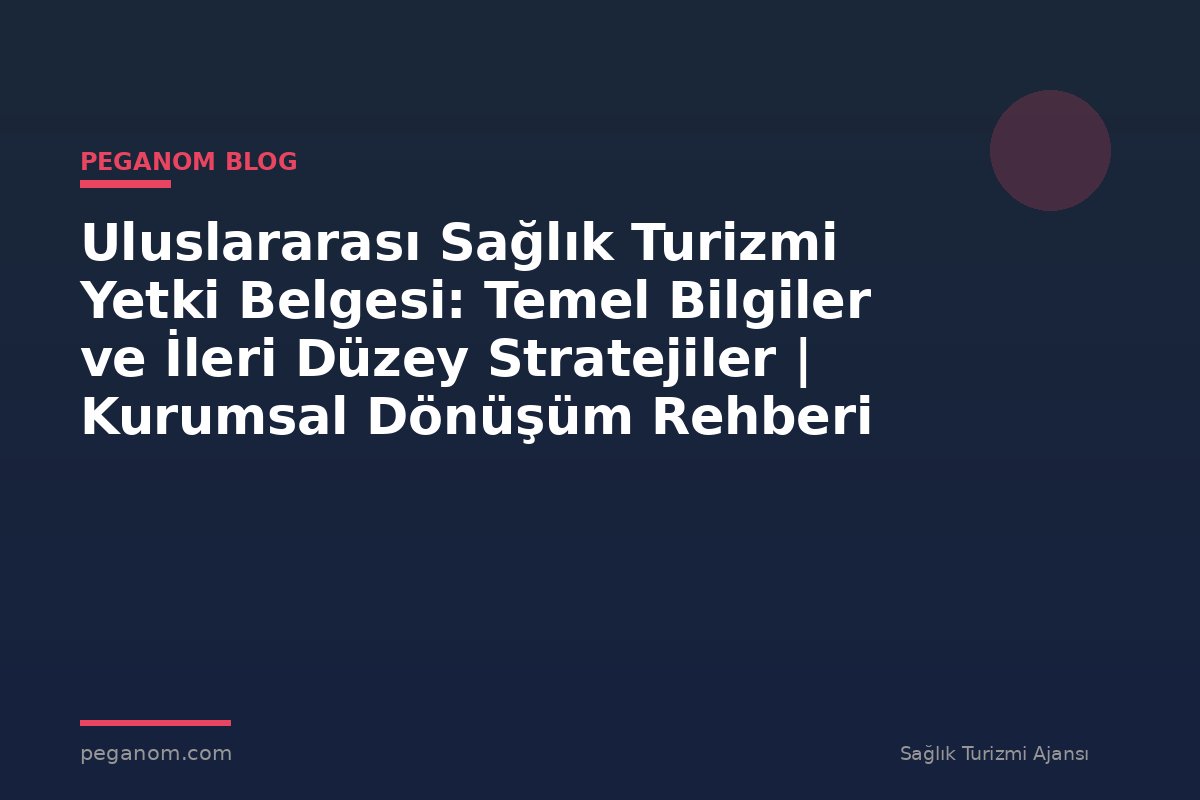 Uluslararası Sağlık Turizmi Yetki Belgesi: Temel Bilgiler ve İleri Düzey Stratejiler | Kurumsal Dönüşüm Rehberi