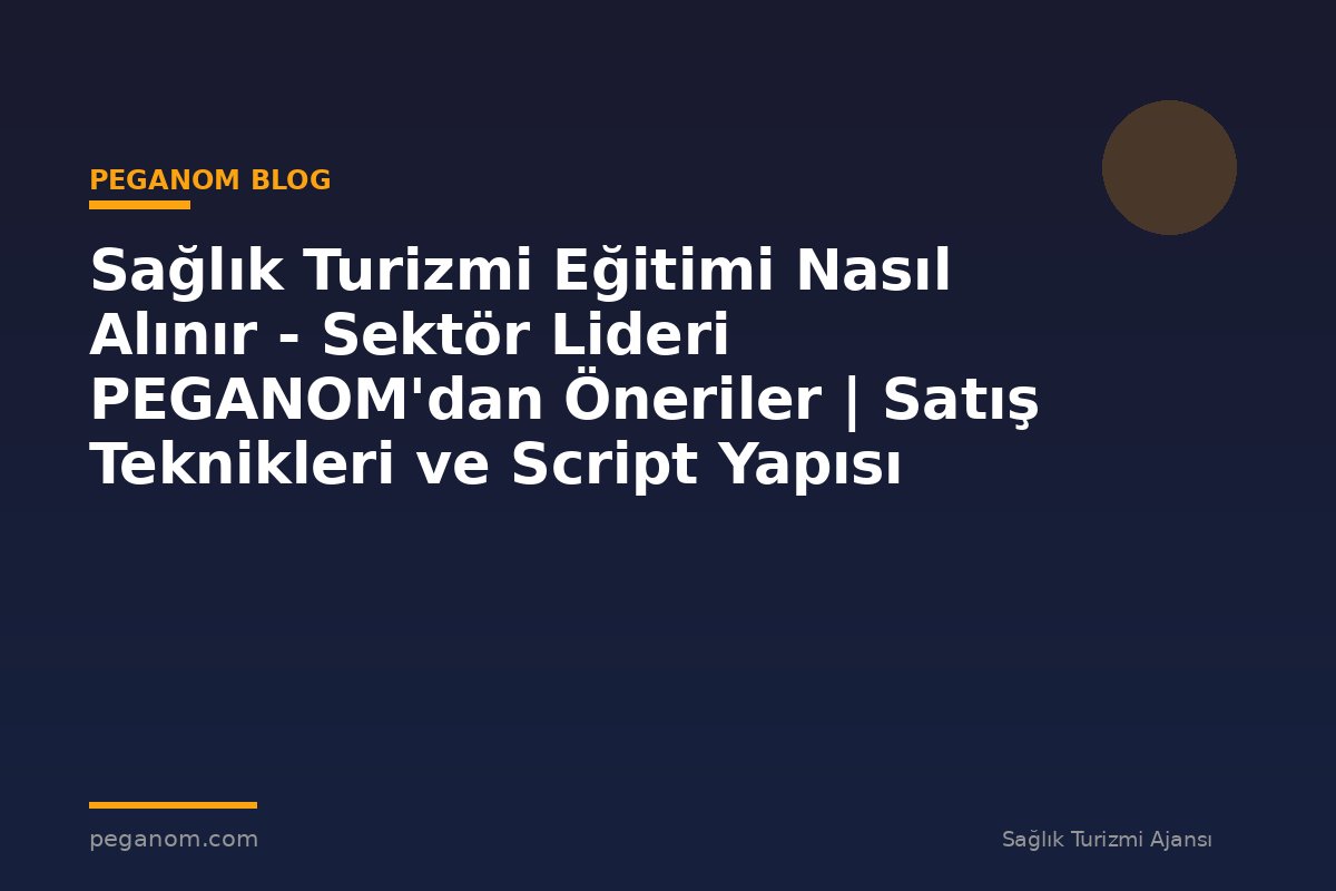 Sağlık Turizmi Eğitimi Nasıl Alınır - Sektör Lideri PEGANOM'dan Öneriler | Satış Teknikleri ve Script Yapısı