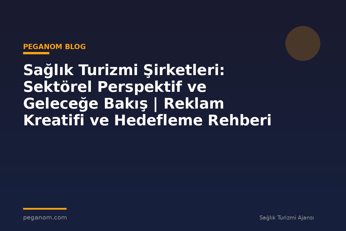 Sağlık Turizmi Şirketleri: Sektörel Perspektif ve Geleceğe Bakış | Reklam Kreatifi ve Hedefleme Rehberi
