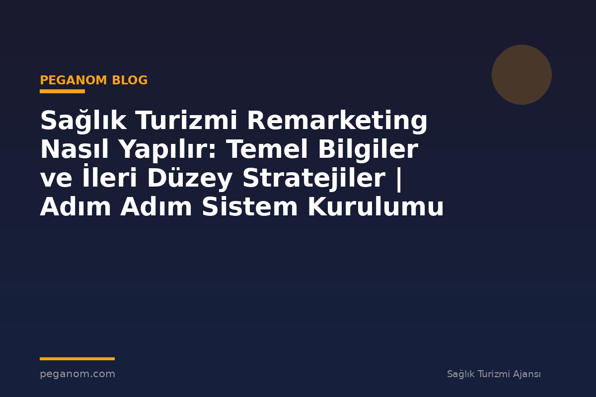 Sağlık Turizmi Remarketing Nasıl Yapılır: Temel Bilgiler ve İleri Düzey Stratejiler | Adım Adım Sistem Kurulumu