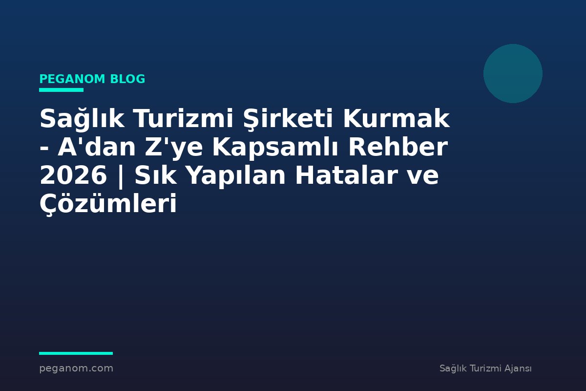 Sağlık Turizmi Şirketi Kurmak - A'dan Z'ye Kapsamlı Rehber 2026 | Sık Yapılan Hatalar ve Çözümleri