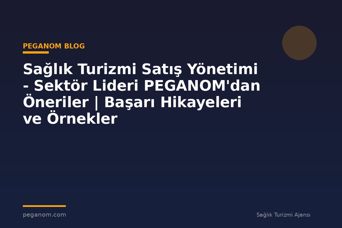 Sağlık Turizmi Satış Yönetimi - Sektör Lideri PEGANOM'dan Öneriler | Başarı Hikayeleri ve Örnekler