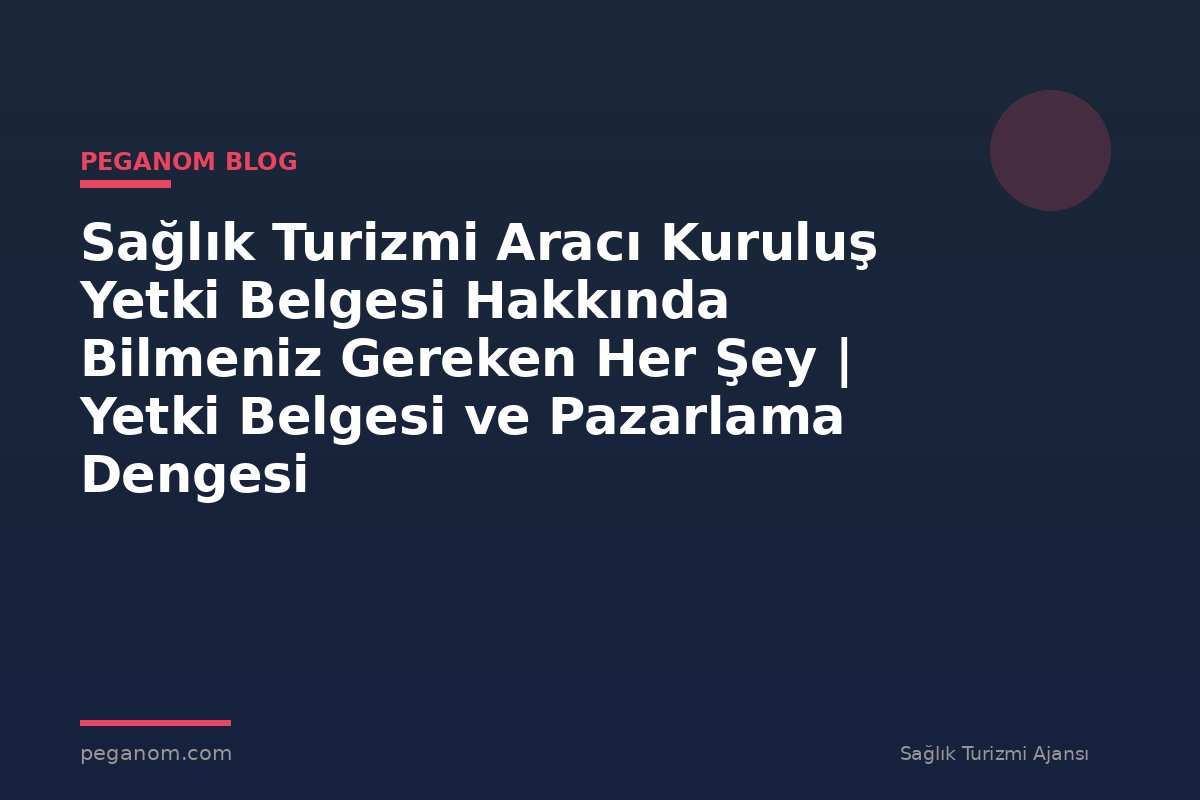 Sağlık Turizmi Aracı Kuruluş Yetki Belgesi Hakkında Bilmeniz Gereken Her Şey | Yetki Belgesi ve Pazarlama Dengesi