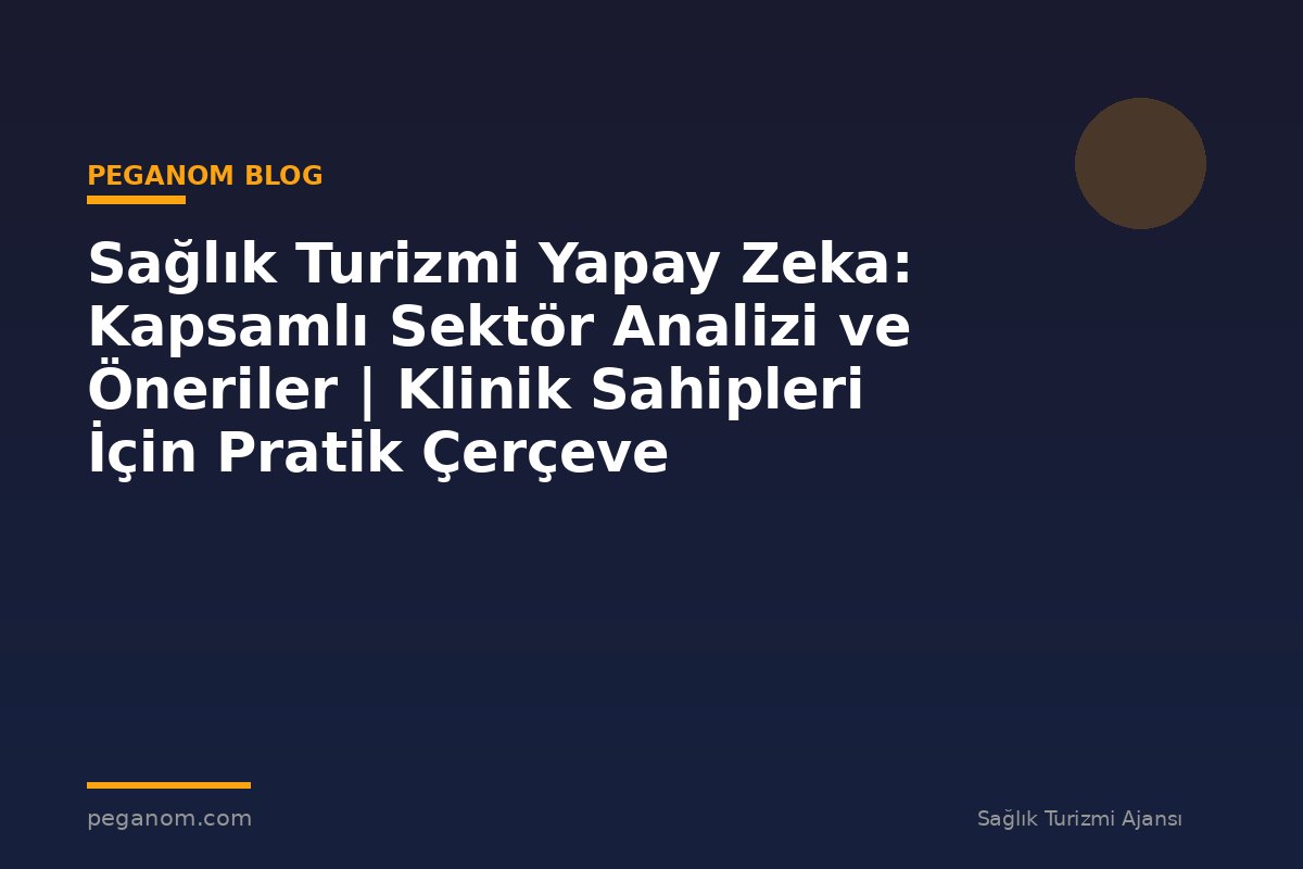 Sağlık Turizmi Yapay Zeka: Kapsamlı Sektör Analizi ve Öneriler | Klinik Sahipleri İçin Pratik Çerçeve
