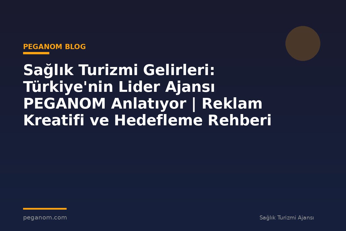 Sağlık Turizmi Gelirleri: Türkiye'nin Lider Ajansı PEGANOM Anlatıyor | Reklam Kreatifi ve Hedefleme Rehberi