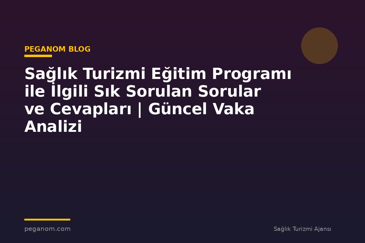 Sağlık Turizmi Eğitim Programı ile İlgili Sık Sorulan Sorular ve Cevapları | Güncel Vaka Analizi