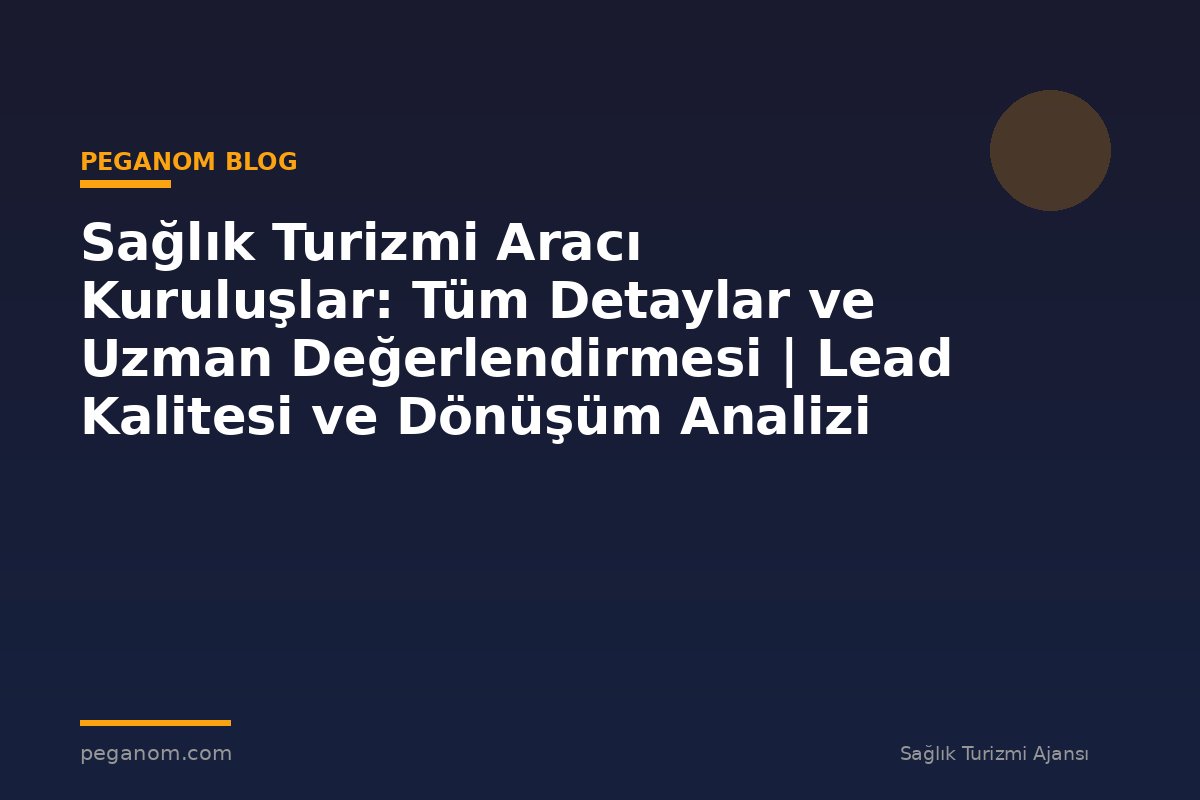 Sağlık Turizmi Aracı Kuruluşlar: Tüm Detaylar ve Uzman Değerlendirmesi | Lead Kalitesi ve Dönüşüm Analizi