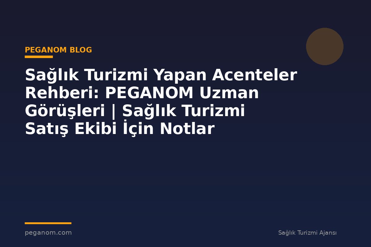 Sağlık Turizmi Yapan Acenteler Rehberi: PEGANOM Uzman Görüşleri | Sağlık Turizmi Satış Ekibi İçin Notlar