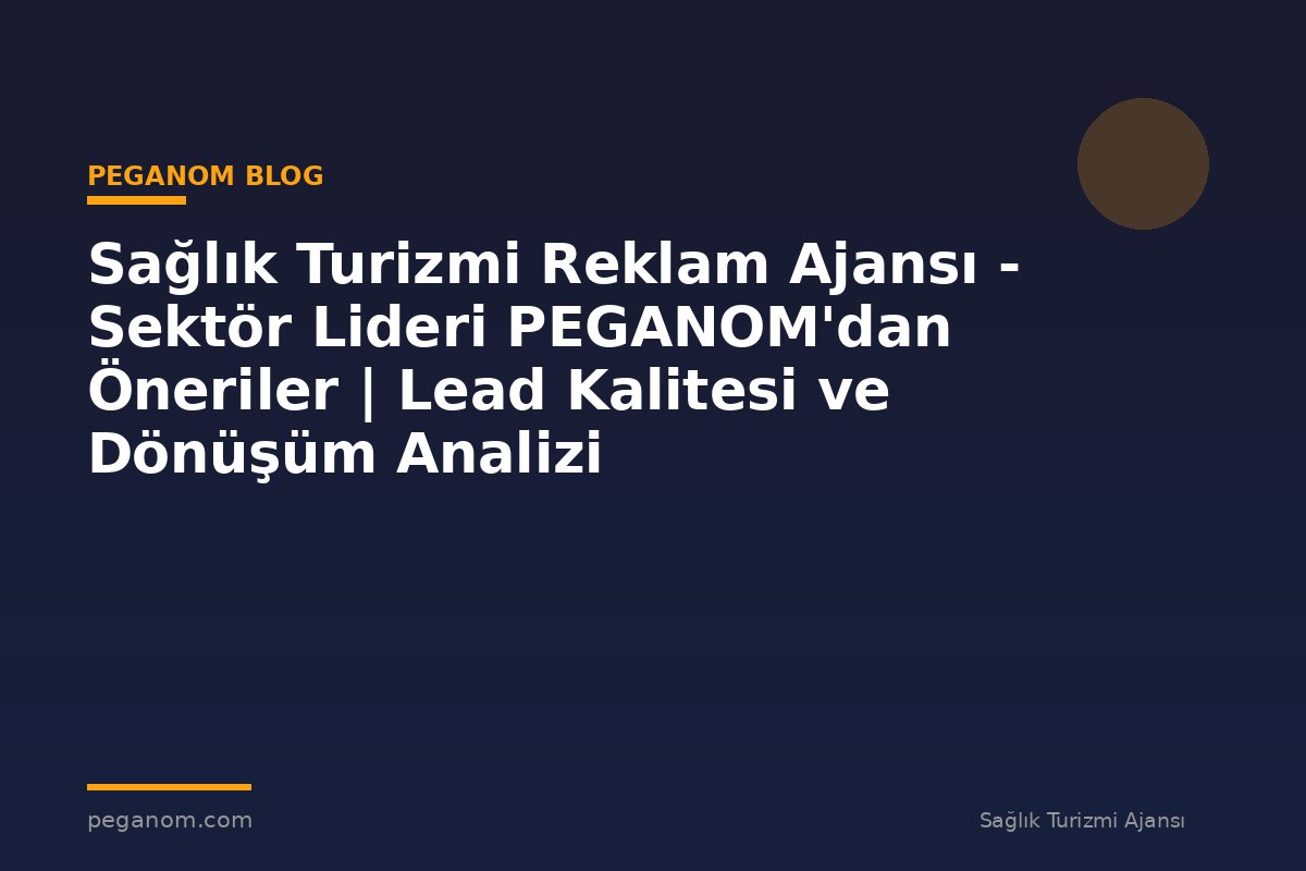 Sağlık Turizmi Reklam Ajansı - Sektör Lideri PEGANOM'dan Öneriler | Lead Kalitesi ve Dönüşüm Analizi