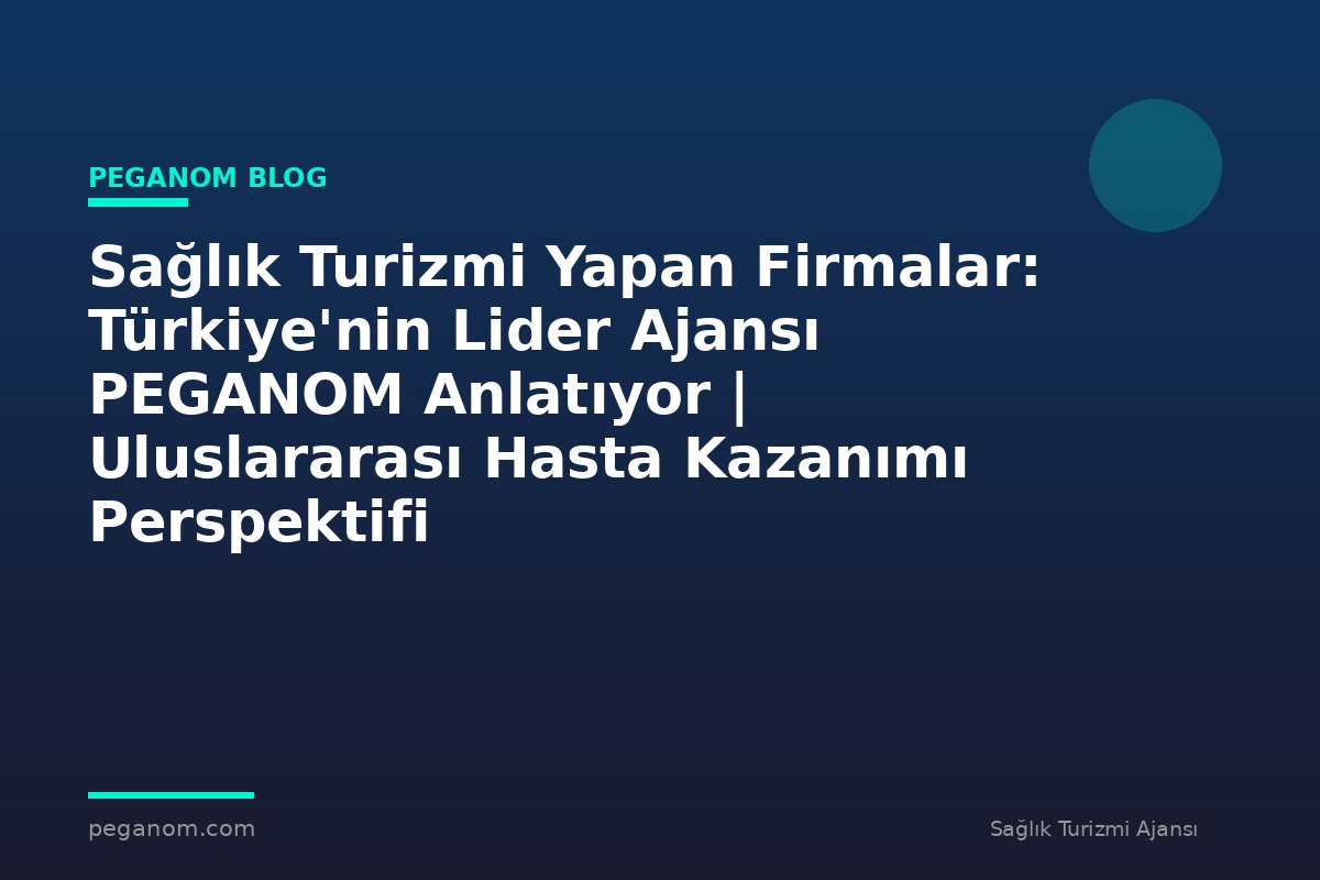 Sağlık Turizmi Yapan Firmalar: Türkiye'nin Lider Ajansı PEGANOM Anlatıyor | Uluslararası Hasta Kazanımı Perspektifi