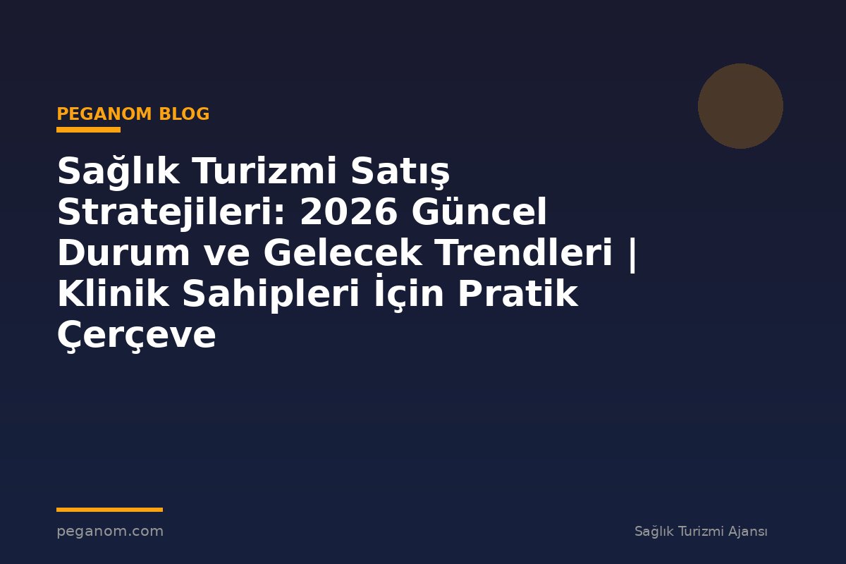 Sağlık Turizmi Satış Stratejileri: 2026 Güncel Durum ve Gelecek Trendleri | Klinik Sahipleri İçin Pratik Çerçeve