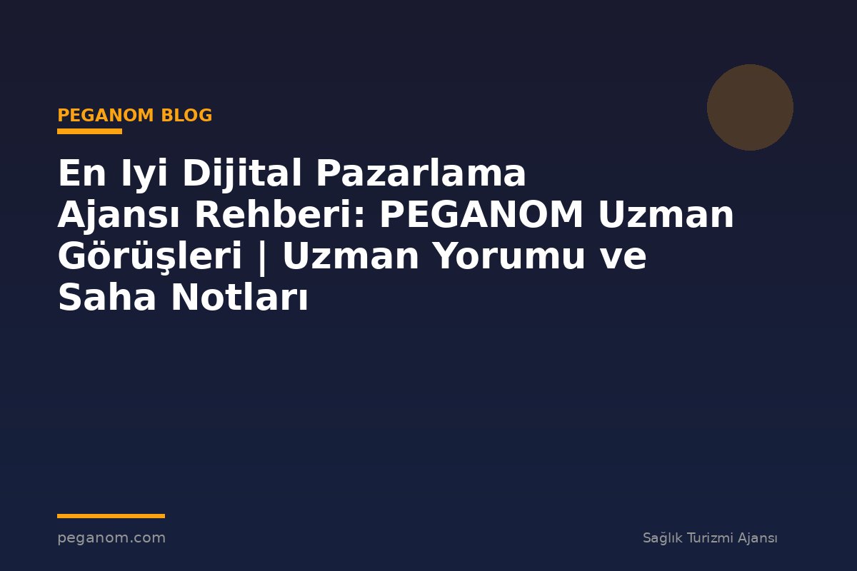 En Iyi Dijital Pazarlama Ajansı Rehberi: PEGANOM Uzman Görüşleri | Uzman Yorumu ve Saha Notları
