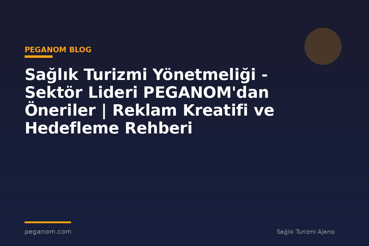 Sağlık Turizmi Yönetmeliği - Sektör Lideri PEGANOM'dan Öneriler | Reklam Kreatifi ve Hedefleme Rehberi