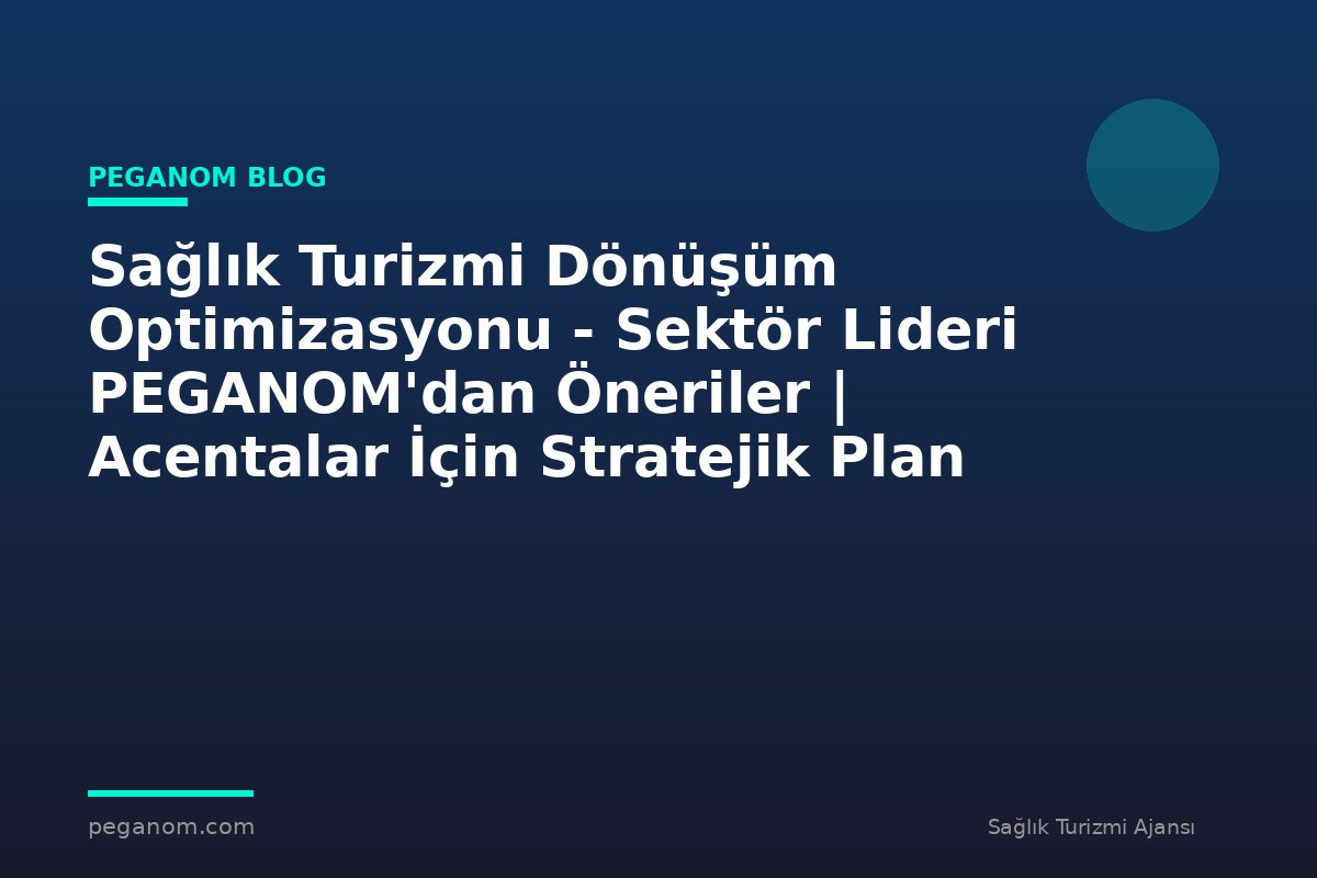 Sağlık Turizmi Dönüşüm Optimizasyonu - Sektör Lideri PEGANOM'dan Öneriler | Acentalar İçin Stratejik Plan