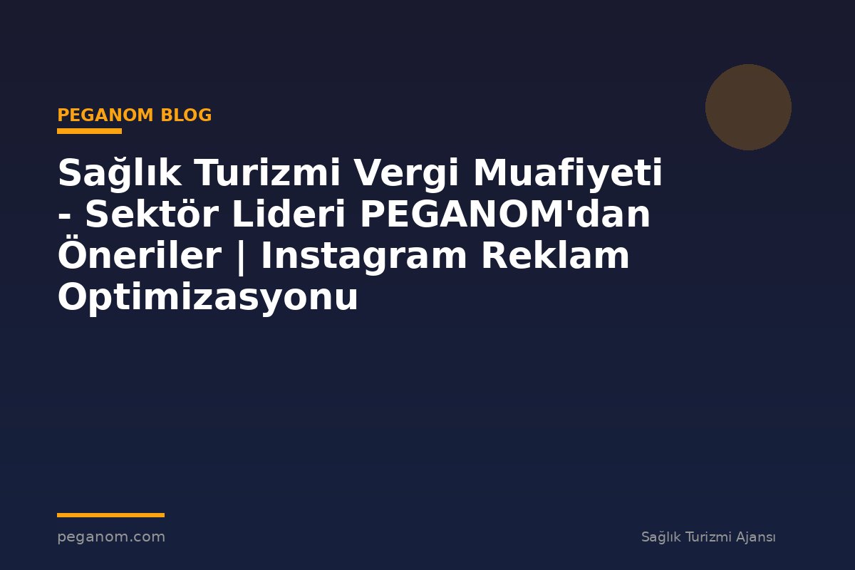 Sağlık Turizmi Vergi Muafiyeti - Sektör Lideri PEGANOM'dan Öneriler | Instagram Reklam Optimizasyonu