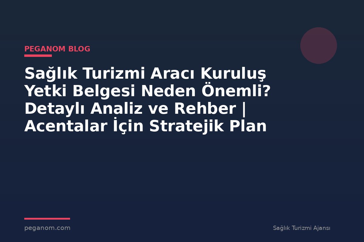Sağlık Turizmi Aracı Kuruluş Yetki Belgesi Neden Önemli? Detaylı Analiz ve Rehber | Acentalar İçin Stratejik Plan