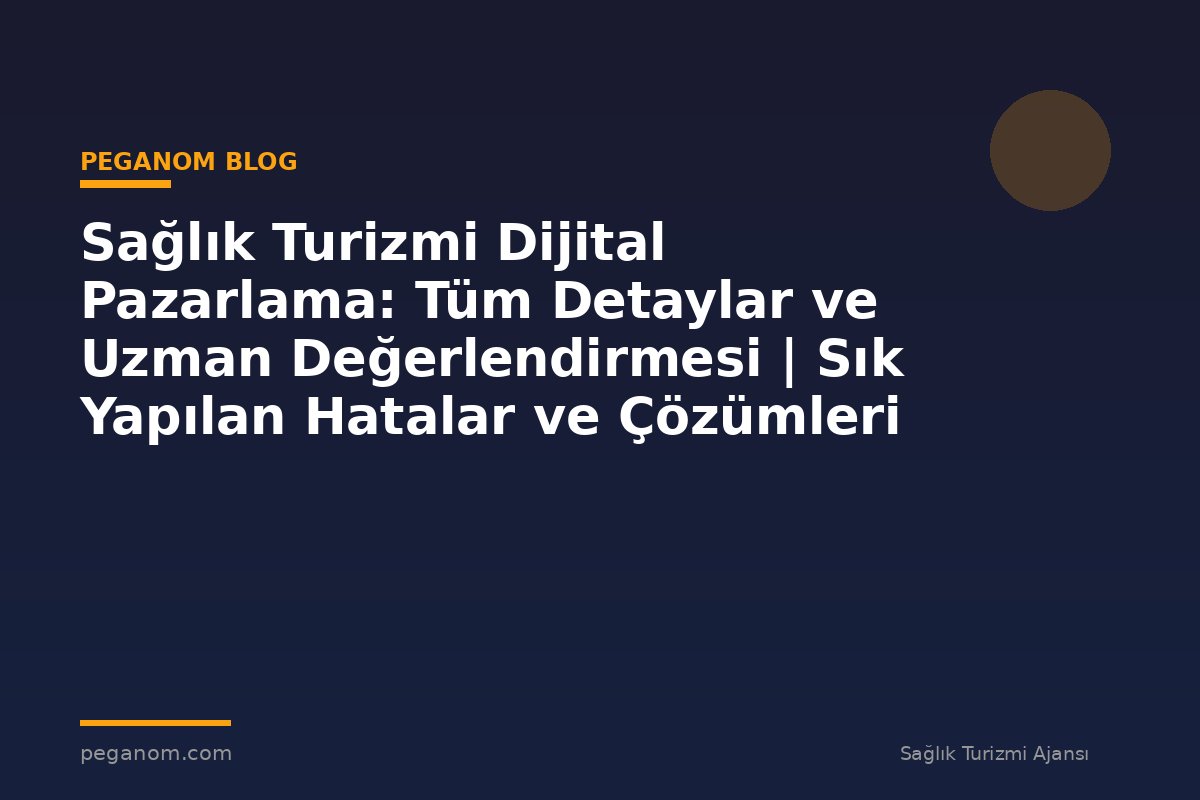 Sağlık Turizmi Dijital Pazarlama: Tüm Detaylar ve Uzman Değerlendirmesi | Sık Yapılan Hatalar ve Çözümleri