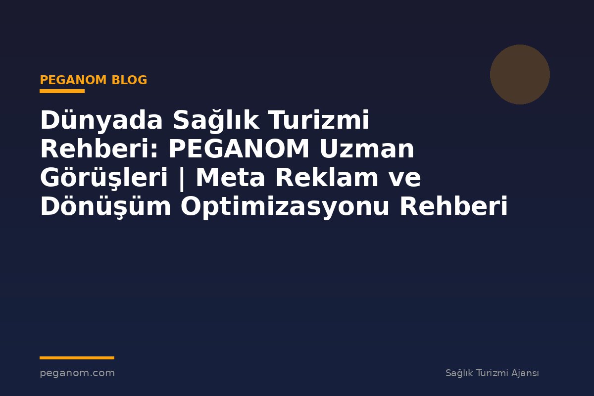 Dünyada Sağlık Turizmi Rehberi: PEGANOM Uzman Görüşleri | Meta Reklam ve Dönüşüm Optimizasyonu Rehberi