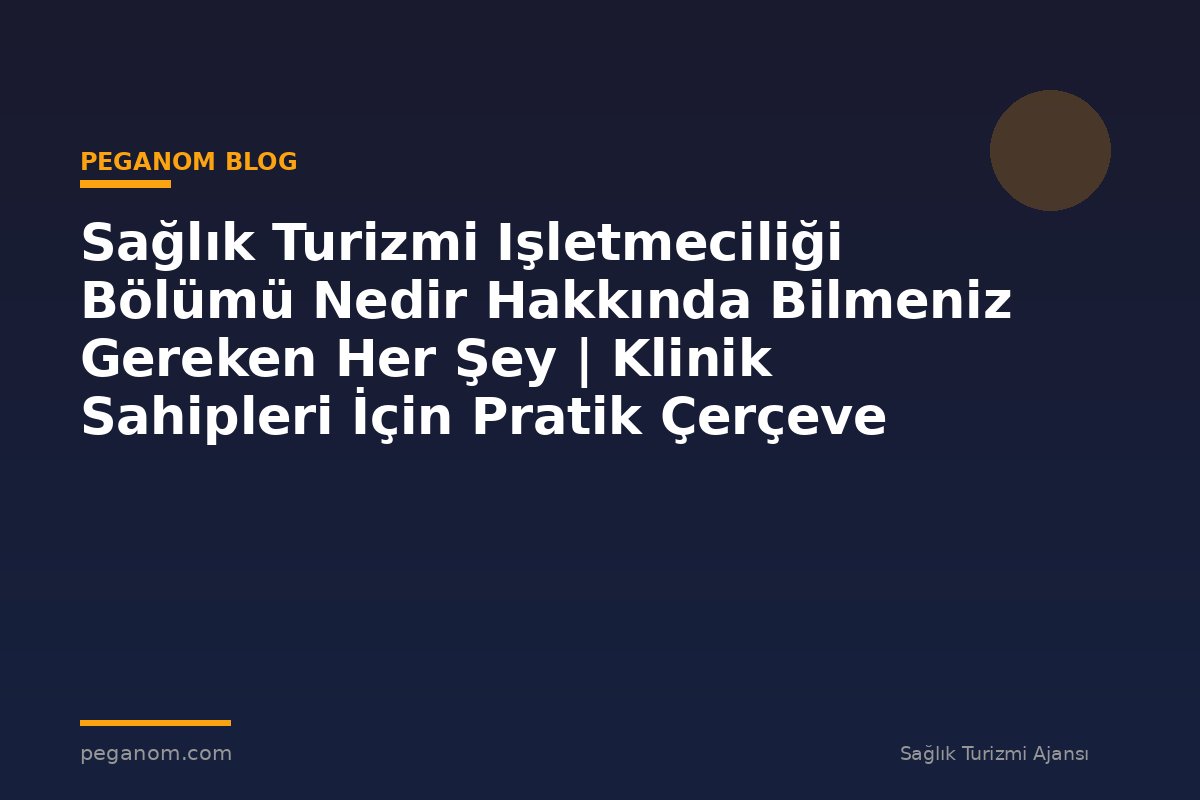 Sağlık Turizmi Işletmeciliği Bölümü Nedir Hakkında Bilmeniz Gereken Her Şey | Klinik Sahipleri İçin Pratik Çerçeve