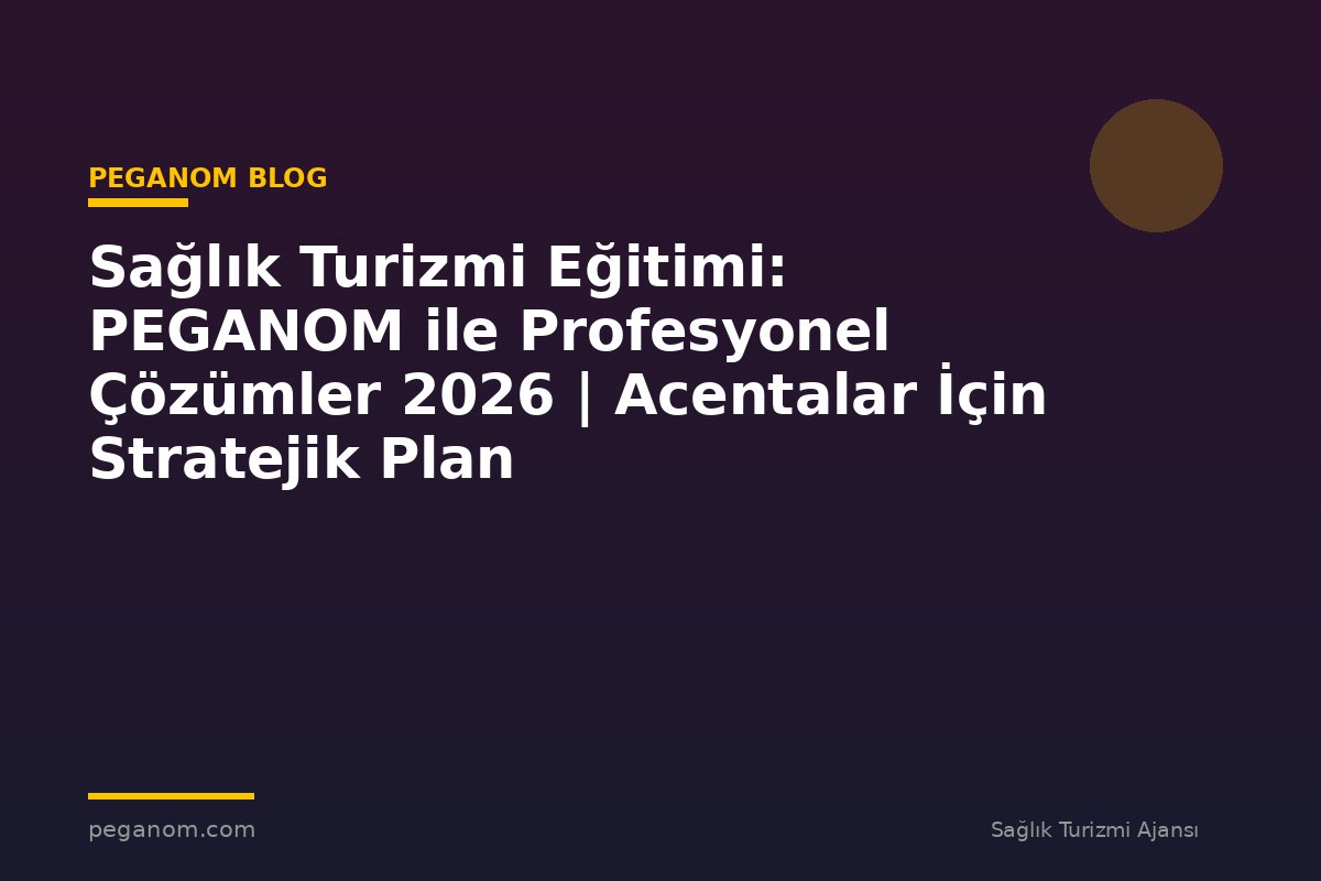 Sağlık Turizmi Eğitimi: PEGANOM ile Profesyonel Çözümler 2026 | Acentalar İçin Stratejik Plan