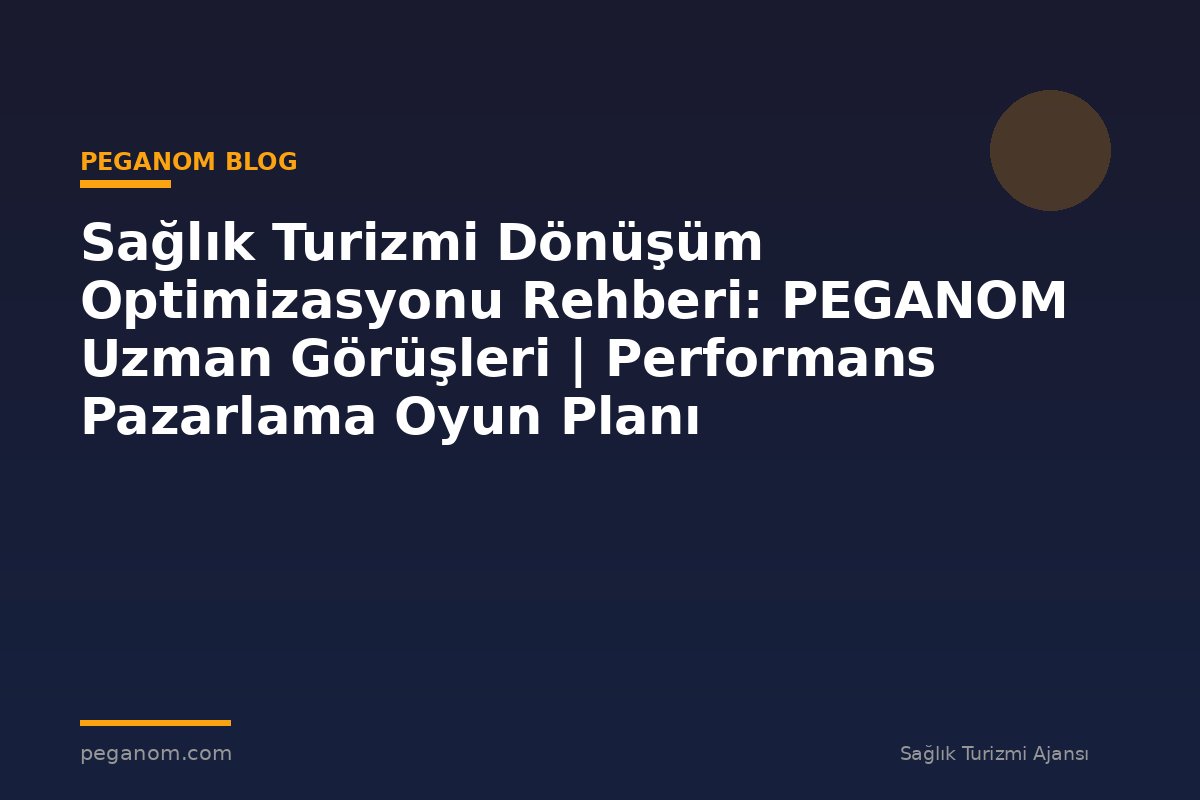 Sağlık Turizmi Dönüşüm Optimizasyonu Rehberi: PEGANOM Uzman Görüşleri | Performans Pazarlama Oyun Planı