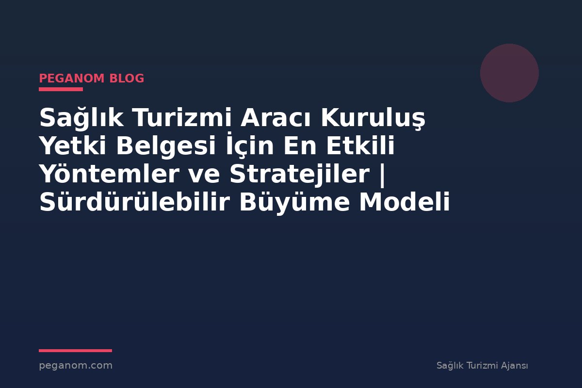 Sağlık Turizmi Aracı Kuruluş Yetki Belgesi İçin En Etkili Yöntemler ve Stratejiler | Sürdürülebilir Büyüme Modeli