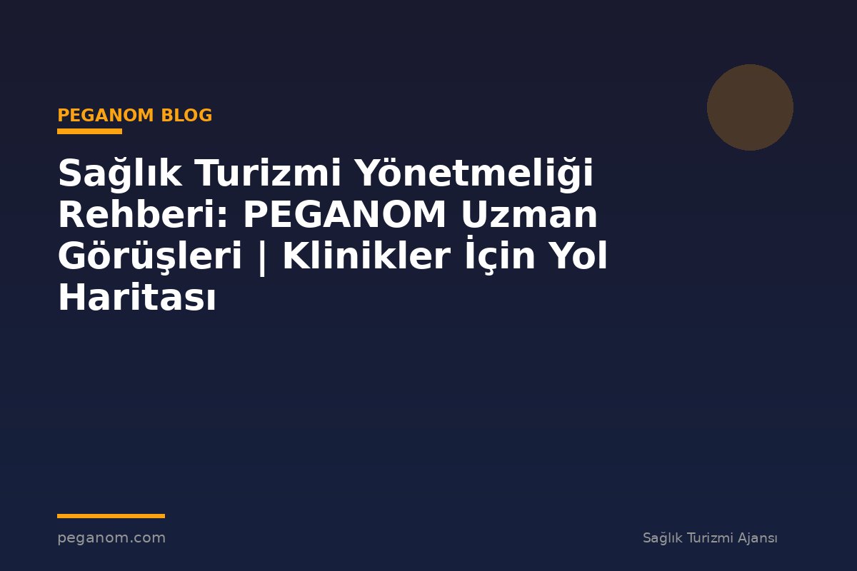 Sağlık Turizmi Yönetmeliği Rehberi: PEGANOM Uzman Görüşleri | Klinikler İçin Yol Haritası