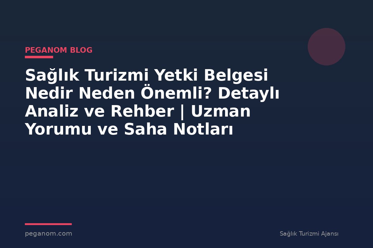 Sağlık Turizmi Yetki Belgesi Nedir Neden Önemli? Detaylı Analiz ve Rehber | Uzman Yorumu ve Saha Notları