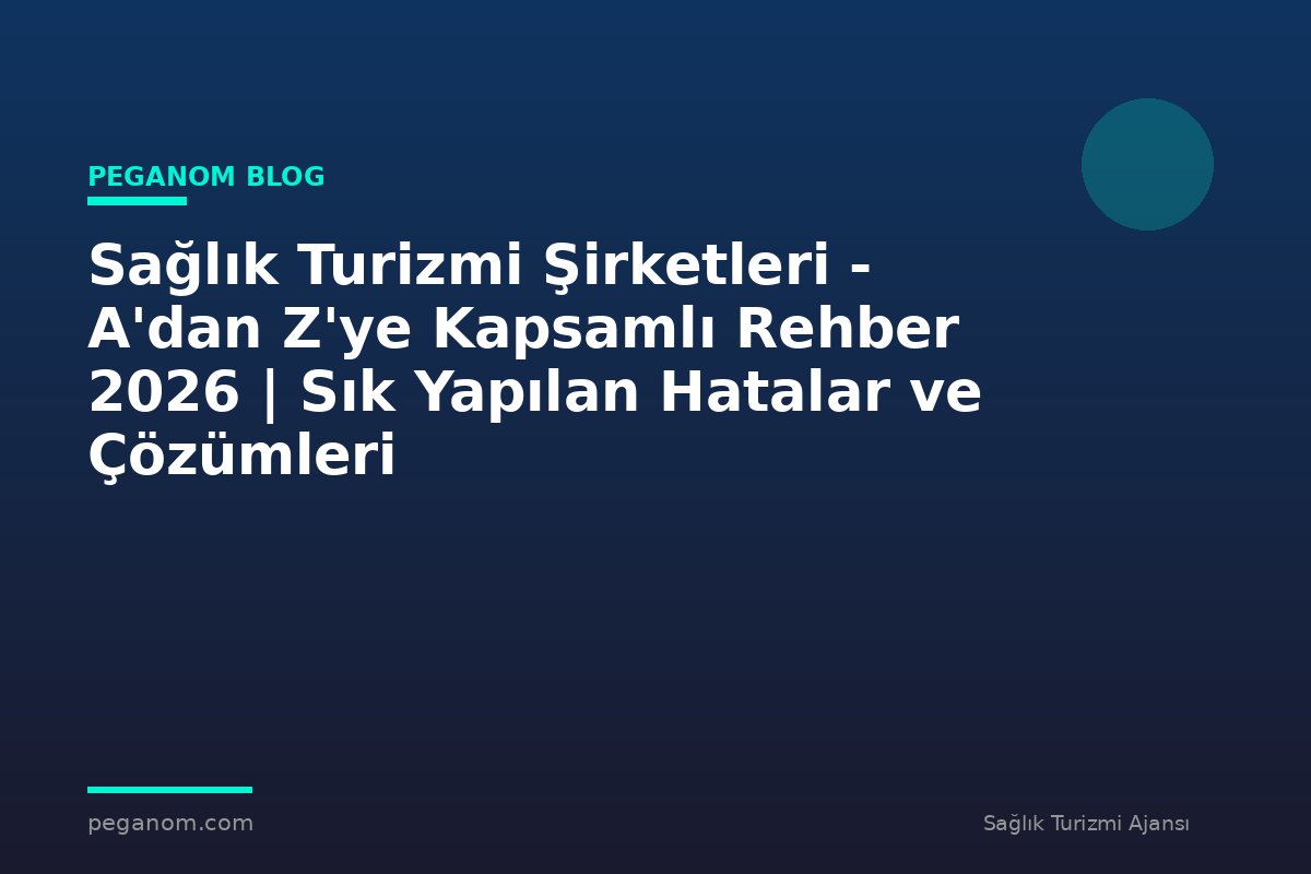 Sağlık Turizmi Şirketleri - A'dan Z'ye Kapsamlı Rehber 2026 | Sık Yapılan Hatalar ve Çözümleri