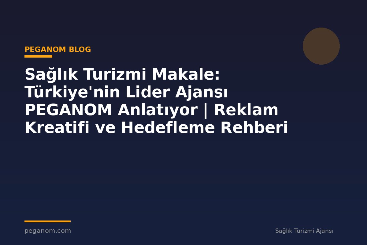 Sağlık Turizmi Makale: Türkiye'nin Lider Ajansı PEGANOM Anlatıyor | Reklam Kreatifi ve Hedefleme Rehberi