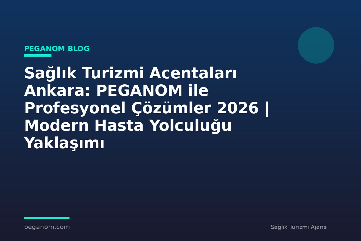 Sağlık Turizmi Acentaları Ankara: PEGANOM ile Profesyonel Çözümler 2026 | Modern Hasta Yolculuğu Yaklaşımı