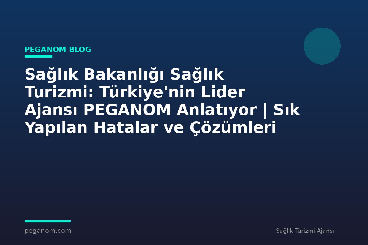 Sağlık Bakanlığı Sağlık Turizmi: Türkiye'nin Lider Ajansı PEGANOM Anlatıyor | Sık Yapılan Hatalar ve Çözümleri