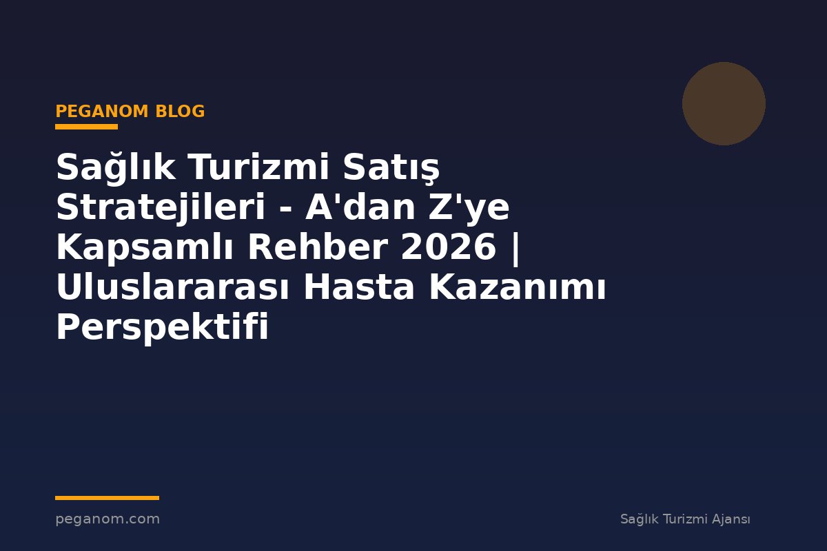 Sağlık Turizmi Satış Stratejileri - A'dan Z'ye Kapsamlı Rehber 2026 | Uluslararası Hasta Kazanımı Perspektifi
