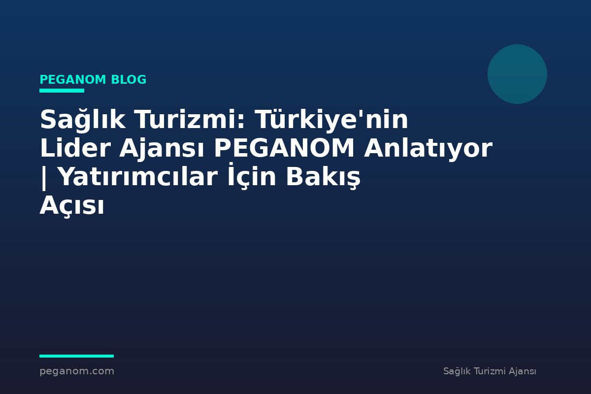 Sağlık Turizmi: Türkiye'nin Lider Ajansı PEGANOM Anlatıyor | Yatırımcılar İçin Bakış Açısı