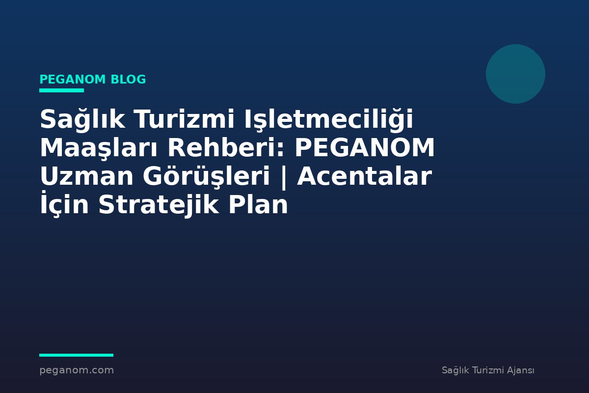 Sağlık Turizmi Işletmeciliği Maaşları Rehberi: PEGANOM Uzman Görüşleri | Acentalar İçin Stratejik Plan