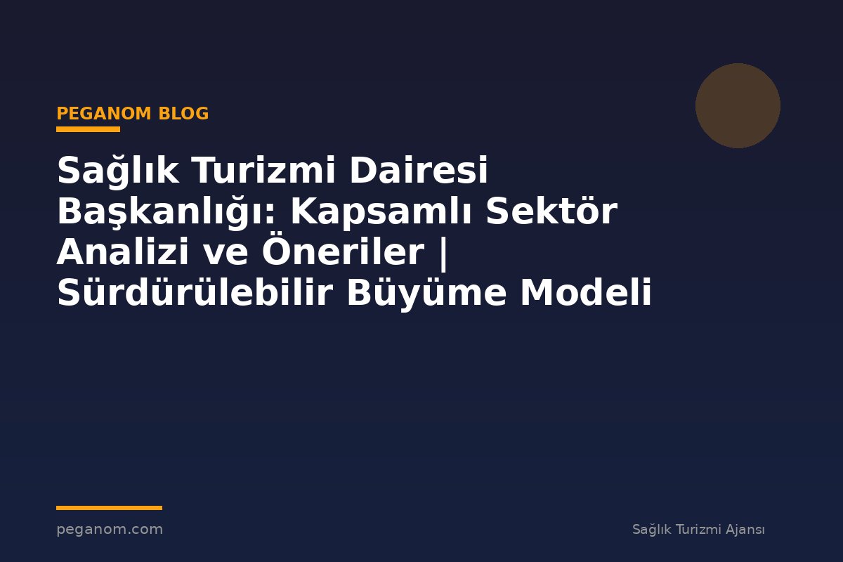 Sağlık Turizmi Dairesi Başkanlığı: Kapsamlı Sektör Analizi ve Öneriler | Sürdürülebilir Büyüme Modeli