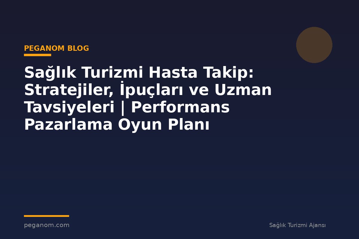 Sağlık Turizmi Hasta Takip: Stratejiler, İpuçları ve Uzman Tavsiyeleri | Performans Pazarlama Oyun Planı