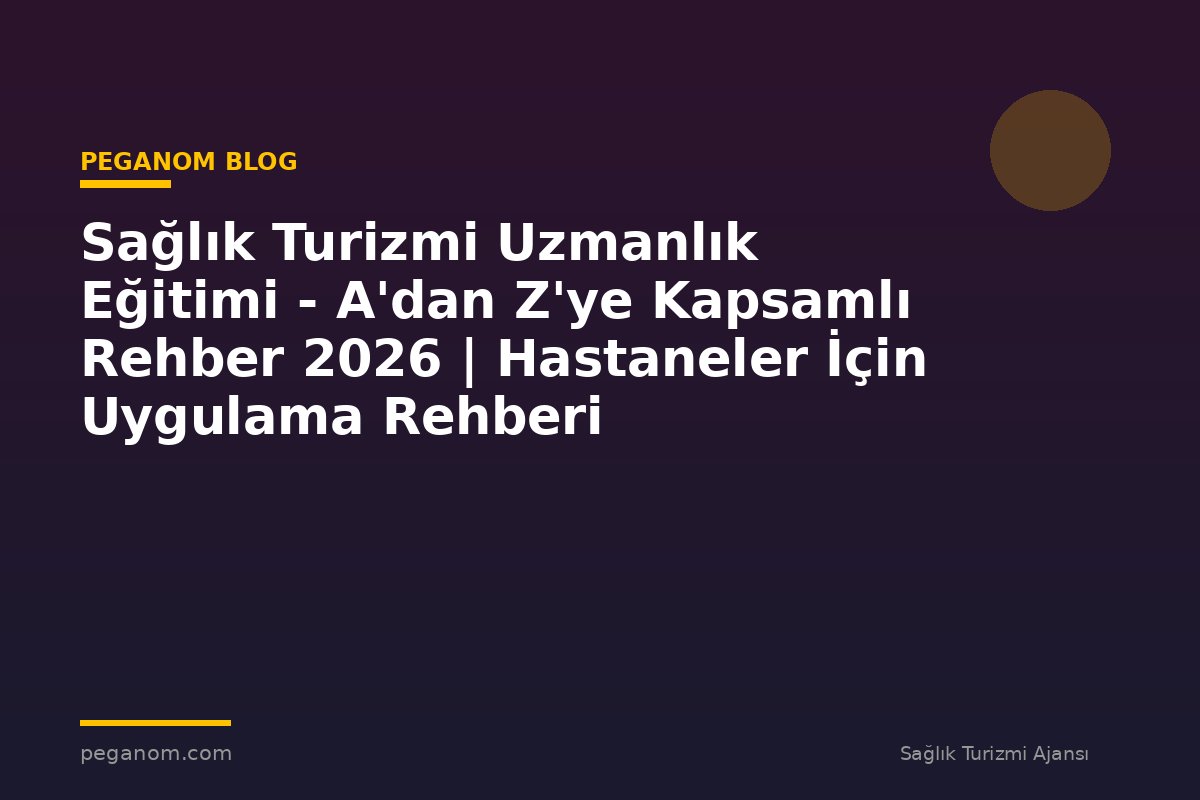 Sağlık Turizmi Uzmanlık Eğitimi - A'dan Z'ye Kapsamlı Rehber 2026 | Hastaneler İçin Uygulama Rehberi