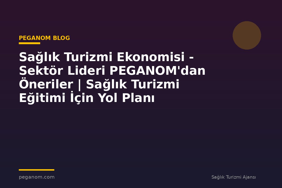 Sağlık Turizmi Ekonomisi - Sektör Lideri PEGANOM'dan Öneriler | Sağlık Turizmi Eğitimi İçin Yol Planı