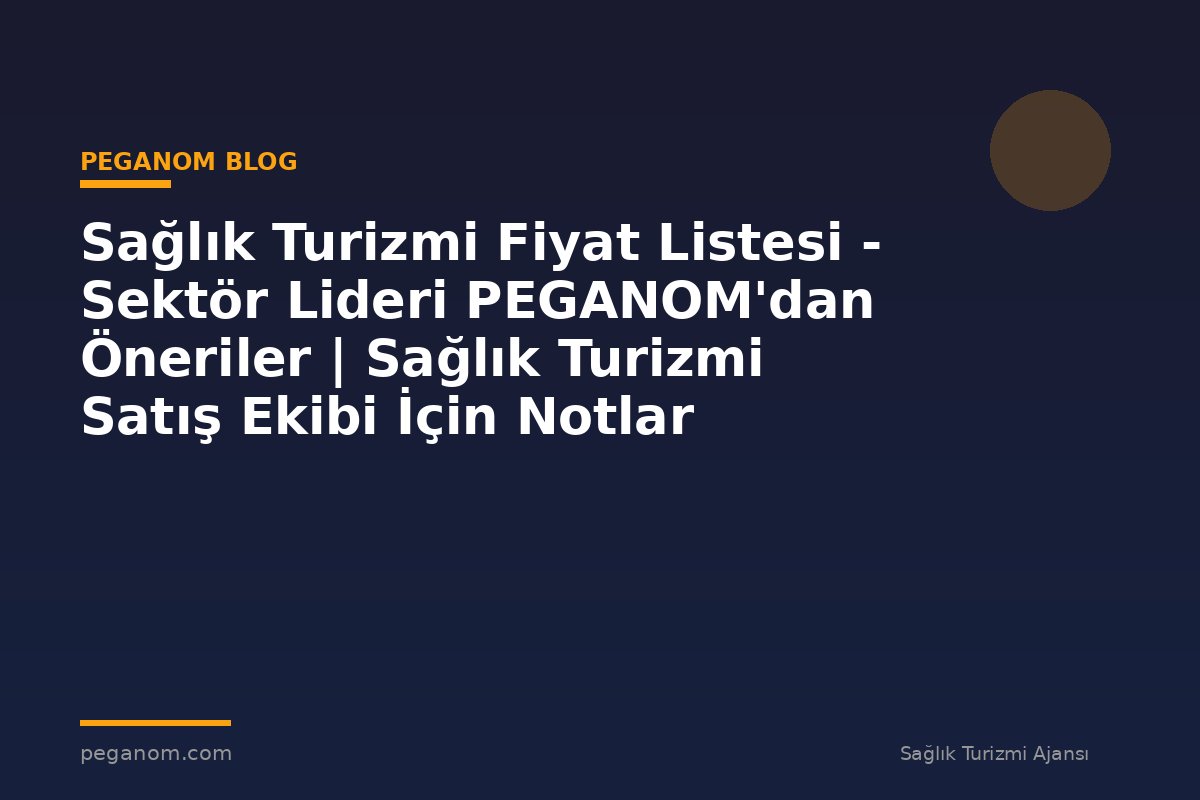 Sağlık Turizmi Fiyat Listesi - Sektör Lideri PEGANOM'dan Öneriler | Sağlık Turizmi Satış Ekibi İçin Notlar