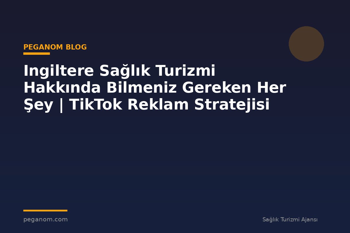 Ingiltere Sağlık Turizmi Hakkında Bilmeniz Gereken Her Şey | TikTok Reklam Stratejisi
