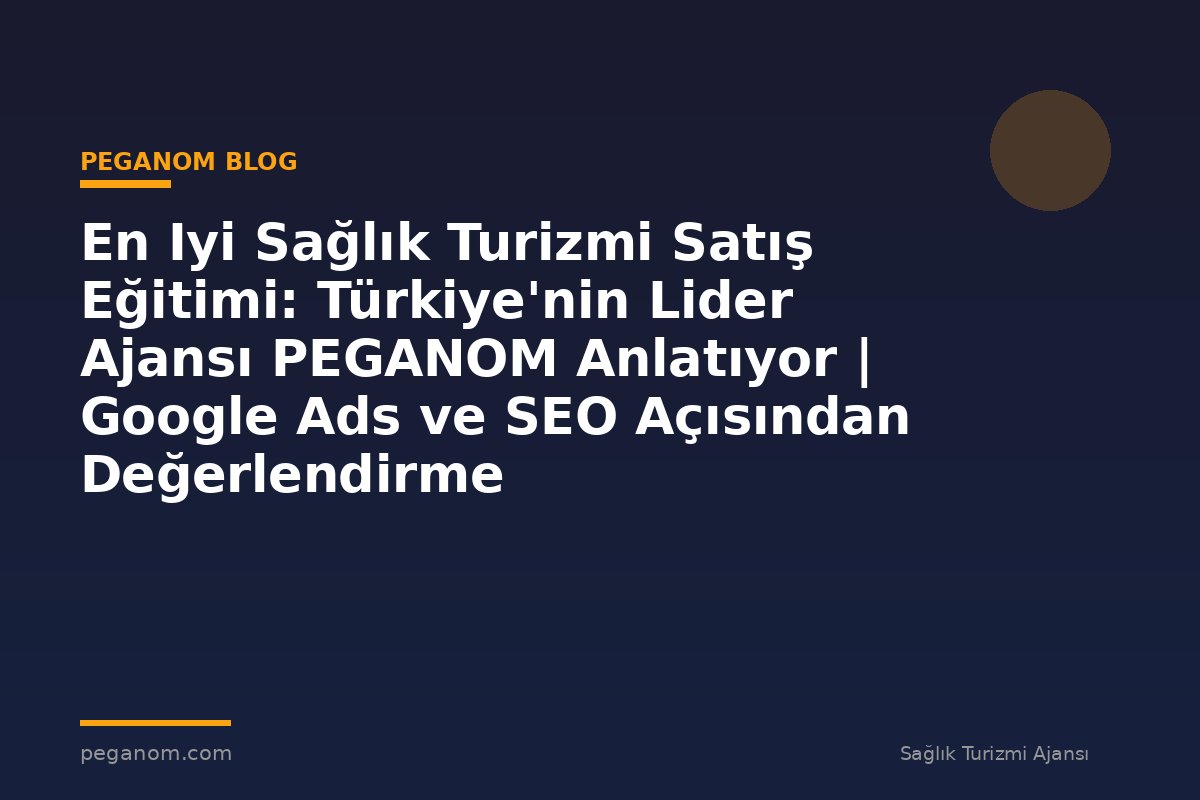 En Iyi Sağlık Turizmi Satış Eğitimi: Türkiye'nin Lider Ajansı PEGANOM Anlatıyor | Google Ads ve SEO Açısından Değerlendirme