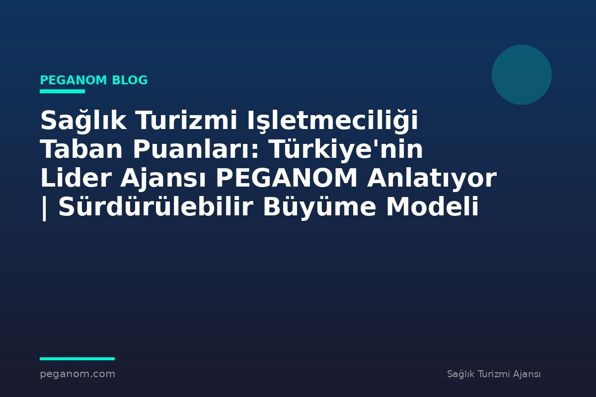 Sağlık Turizmi Işletmeciliği Taban Puanları: Türkiye'nin Lider Ajansı PEGANOM Anlatıyor | Sürdürülebilir Büyüme Modeli