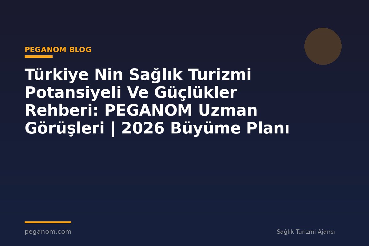 Türkiye Nin Sağlık Turizmi Potansiyeli Ve Güçlükler Rehberi: PEGANOM Uzman Görüşleri | 2026 Büyüme Planı