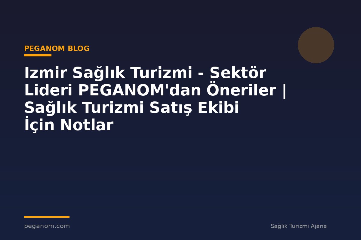 Izmir Sağlık Turizmi - Sektör Lideri PEGANOM'dan Öneriler | Sağlık Turizmi Satış Ekibi İçin Notlar