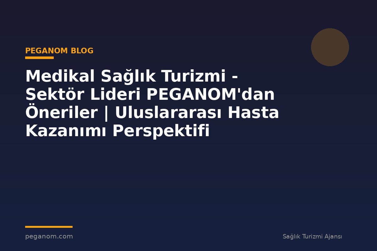 Medikal Sağlık Turizmi - Sektör Lideri PEGANOM'dan Öneriler | Uluslararası Hasta Kazanımı Perspektifi