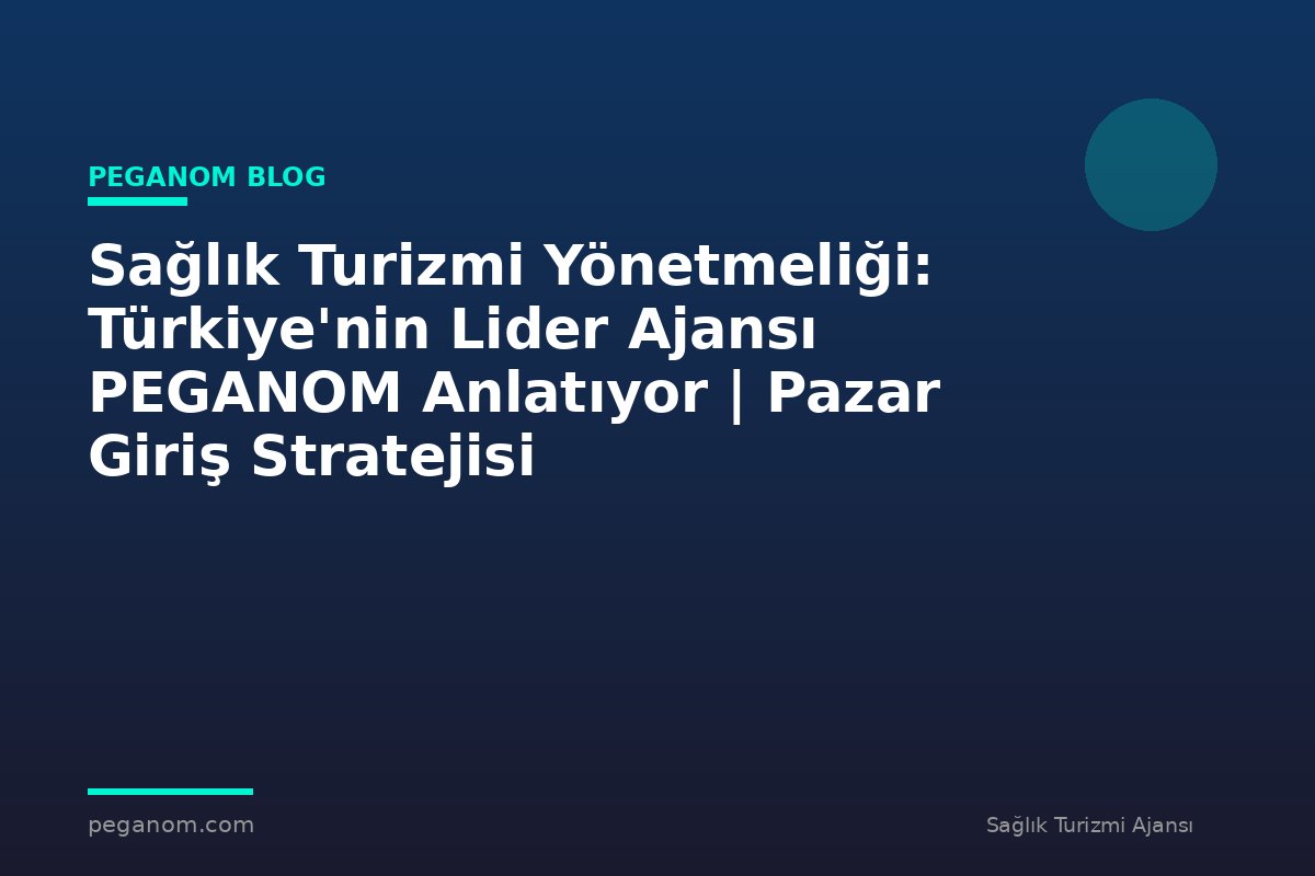Sağlık Turizmi Yönetmeliği: Türkiye'nin Lider Ajansı PEGANOM Anlatıyor | Pazar Giriş Stratejisi