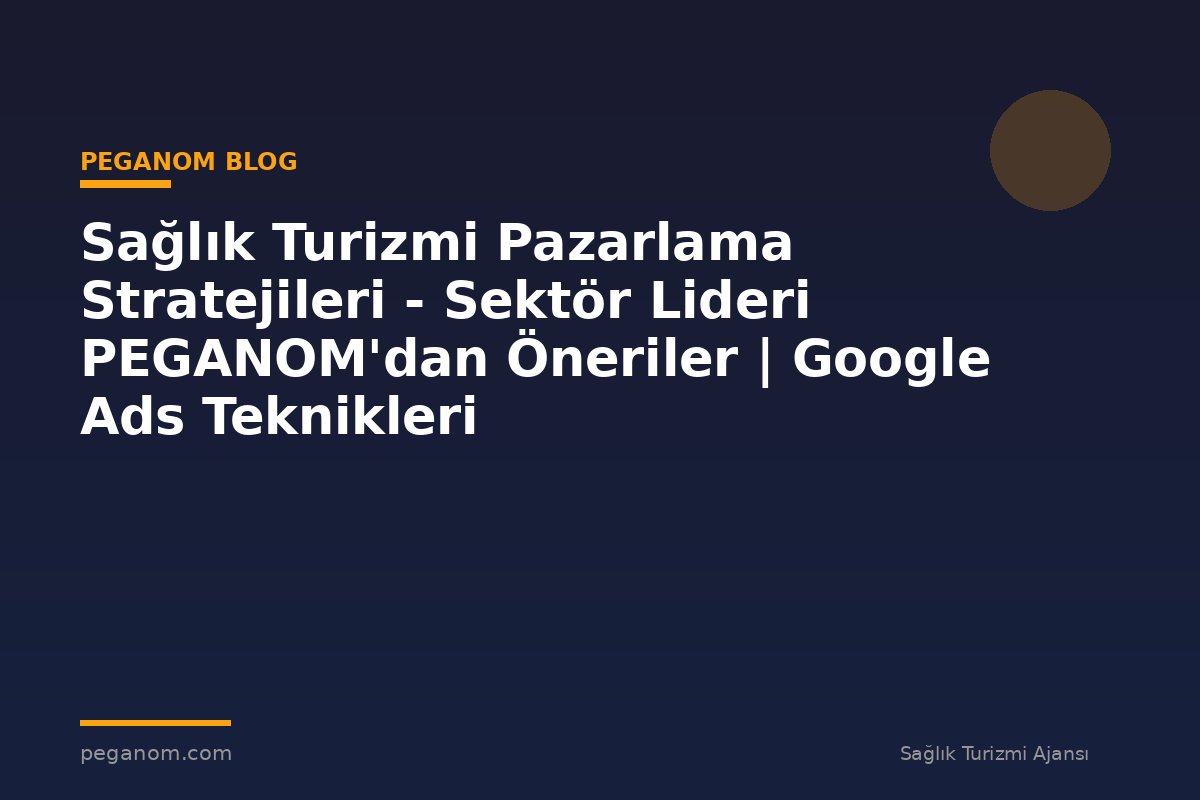 Sağlık Turizmi Pazarlama Stratejileri - Sektör Lideri PEGANOM'dan Öneriler | Google Ads Teknikleri
