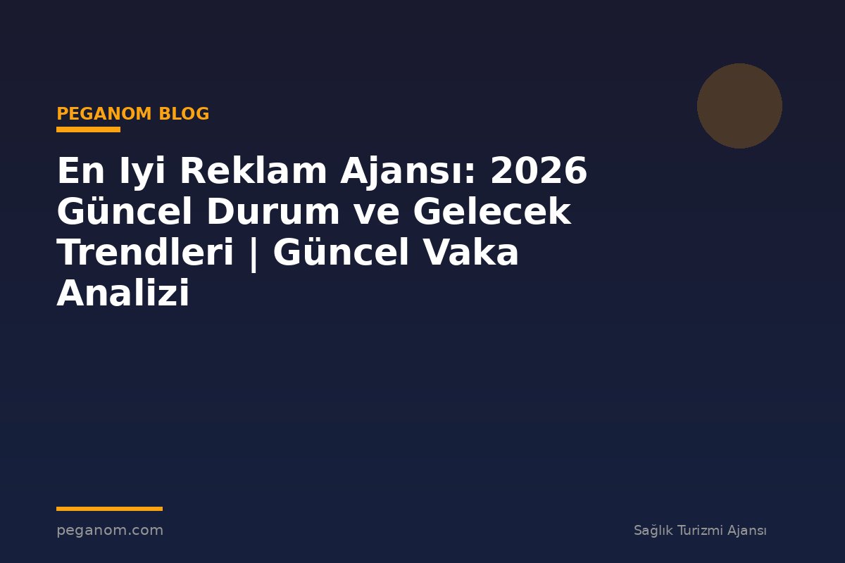 En Iyi Reklam Ajansı: 2026 Güncel Durum ve Gelecek Trendleri | Güncel Vaka Analizi