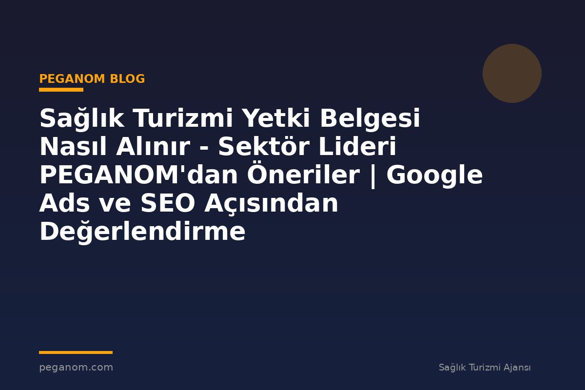Sağlık Turizmi Yetki Belgesi Nasıl Alınır - Sektör Lideri PEGANOM'dan Öneriler | Google Ads ve SEO Açısından Değerlendirme